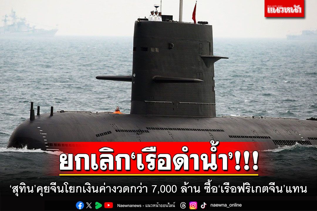 ยกเลิก'เรือดำน้ำ'!!! 'สุทิน'คุยจีนโยกเงินค่างวดกว่า 7,000 ล้าน ซื้อ'เรือฟริเกตจีน'แทน
