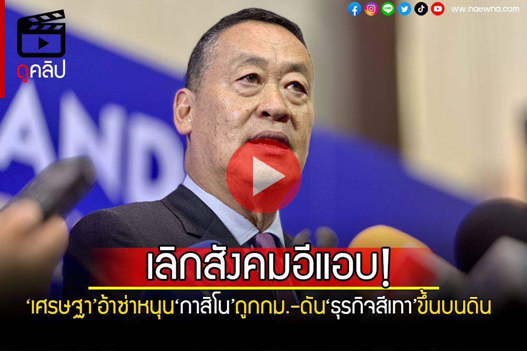 (คลิป) เลิกสังคมอีแอบ! ‘เศรษฐา’อ้าซ่าหนุน‘กาสิโน’ถูกกฎหมาย ลุยดัน‘ธุรกิจสีเทา’ขึ้นบนดิน