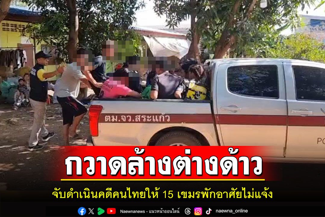 ตม.สระแก้วกวาดล้างต่างด้าวผิดกฏหมายจับดำเนินคดีคนไทยให้15เขมรพักอาศัยไม่แจ้ง