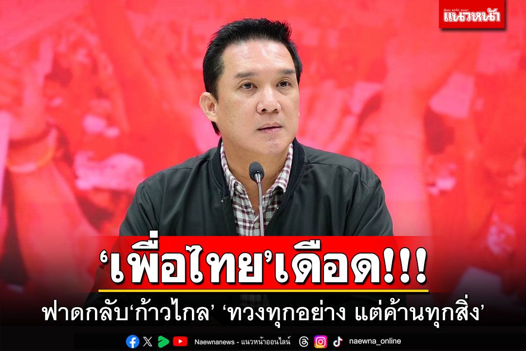 ‘เพื่อไทย’เดือด!!! ฟาดกลับ‘ก้าวไกล’ ‘ทวงทุกอย่าง แต่ค้านทุกสิ่ง’