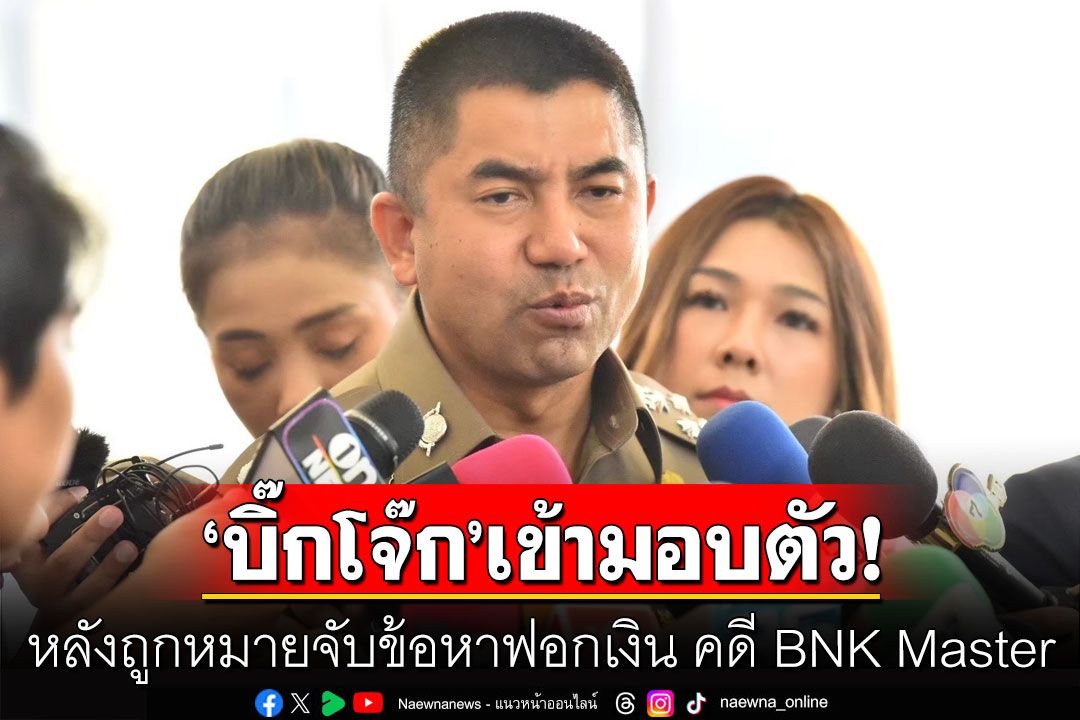 ‘บิ๊กโจ๊ก’เข้ามอบตัวแล้ว! หลังถูกหมายจับข้อหาฟอกเงิน คดี BNK Master