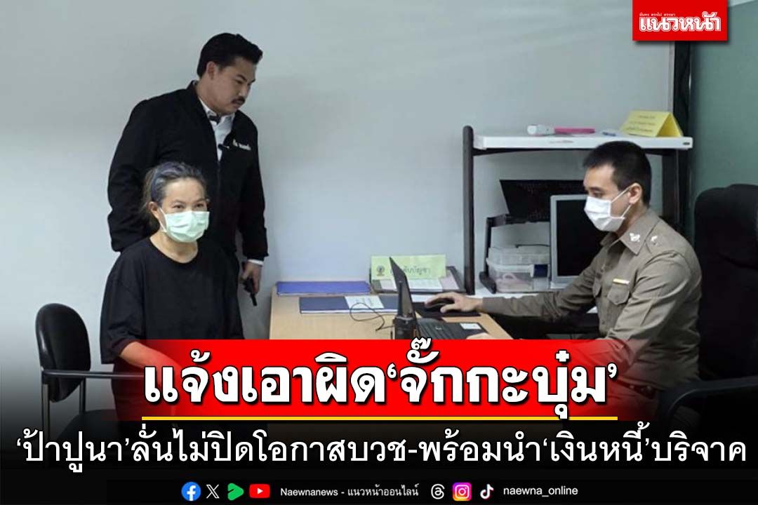 ‘ป้าปูนา’แจ้งเอาผิด‘จั๊กกะบุ๋ม’ ลั่นไม่ปิดโอกาสบวช-พร้อมนำ‘เงินหนี้’บริจาค