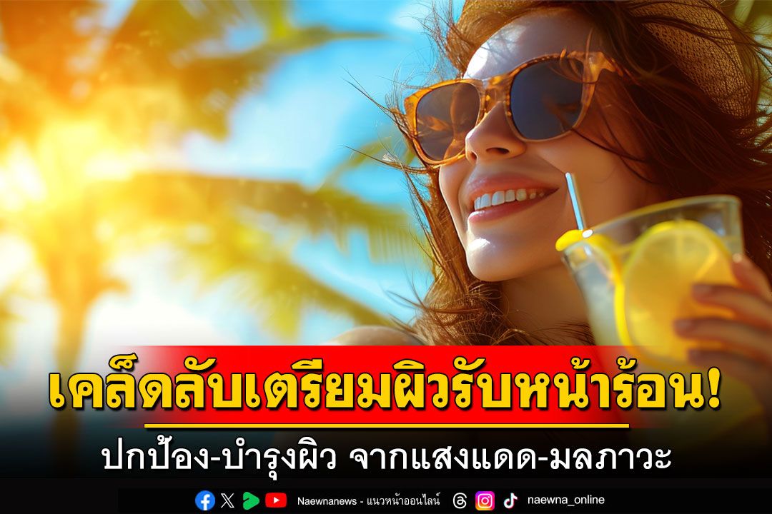 เคล็ดลับเตรียมผิวรับหน้าร้อน! ปกป้องและบำรุงผิวจากแสงแดดและมลภาวะ