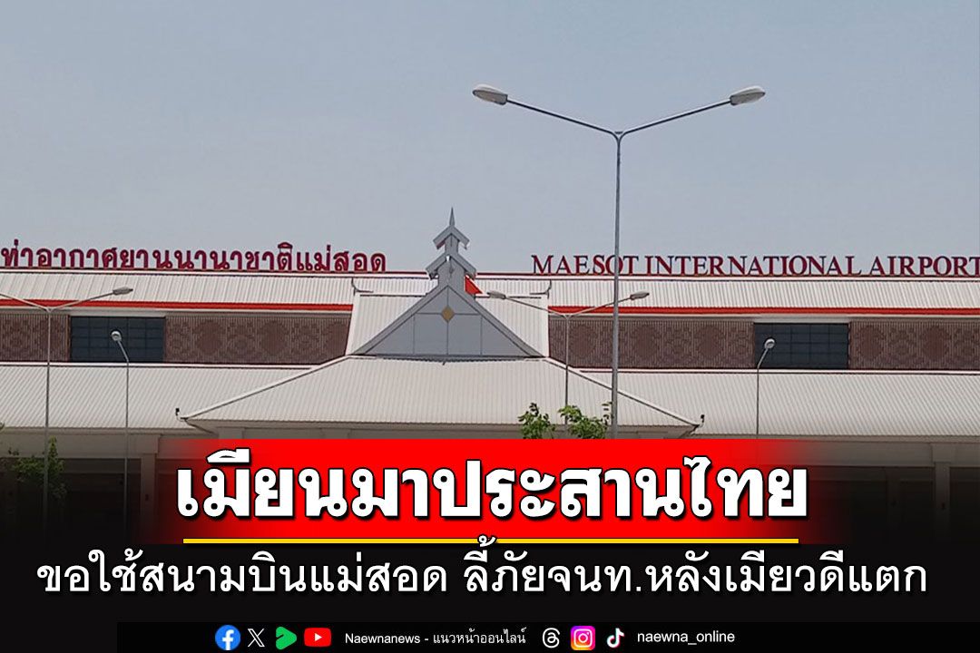 'เมียนมา'ประสานไทย ขอใช้สนามบินแม่สอด ลี้ภัยให้กับจนท.หลัง'เมียวดี'โดนตีแตก