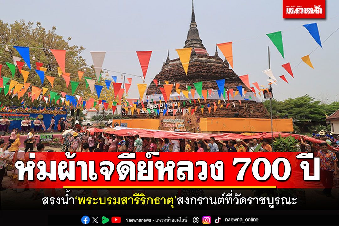 สรงน้ำพระบรมสารีริกธาตุ ห่มผ้าเจดีย์หลวง 700 ปี  สืบสานประเพณีสงกรานต์ที่วัดราชบูรณะ