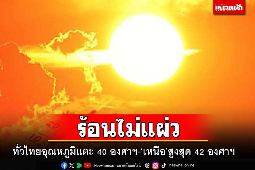 ร้อนไม่แผ่ว! ทั่วไทยอุณหภูมิแตะ 40 องศาฯ-‘ภาคเหนือ’สูงสุด 42 องศาฯ