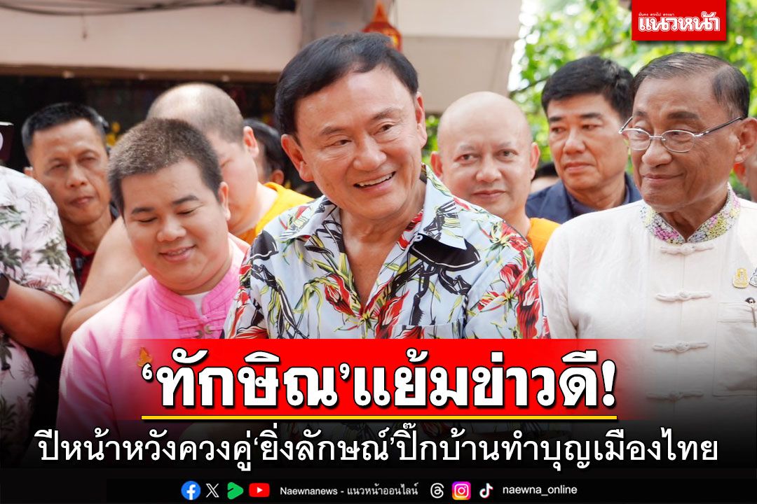 ‘ทักษิณ’แย้มข่าวดี! ปีหน้าหวังควงคู่‘ยิ่งลักษณ์’ปิ๊กบ้านทำบุญเมืองไทย