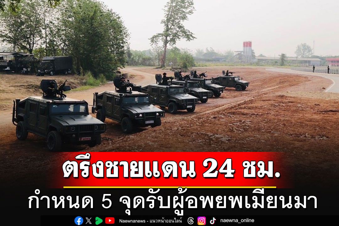 'กองทัพ'สั่งตรึงชายแดนไทย-เมียนมา  24 ชม. กำหนด 5 จุดปลอดภัยรับผู้อพยพ