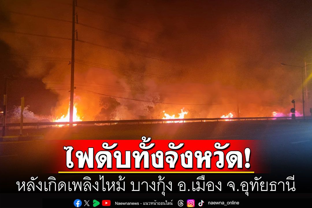 ด่วน! อุทัยธานี ไฟดับทั้งจังหวัด หลังเกิดเพลิงไหม้ บางกุ้ง อ.เมือง