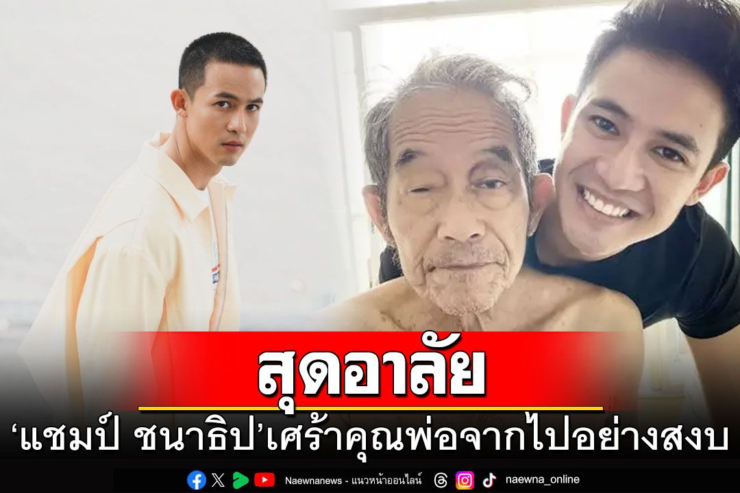 'แชมป์ ชนาธิป'แจ้งข่าวเศร้า คุณพ่อจากไปอย่างสงบแล้ว