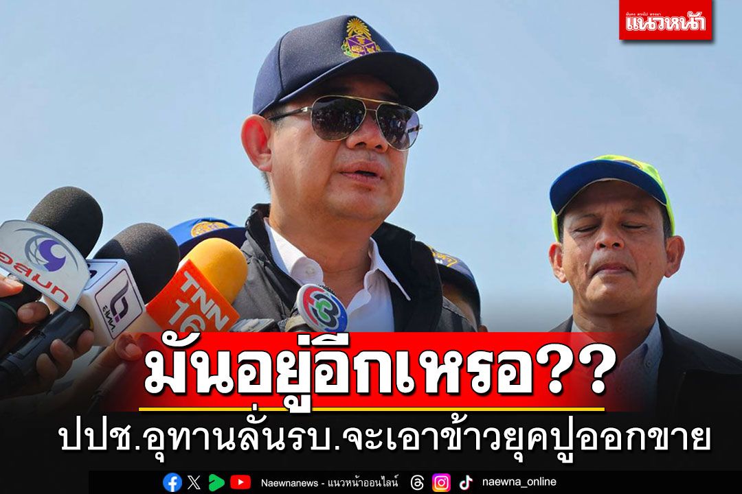 เลขาฯปปช.อุทานลั่น!!! หลังรบ.จะเอาสต๊อกข้าวยุคยิ่งลักษณ์เมื่อ 10 ก่อนออกมาขาย