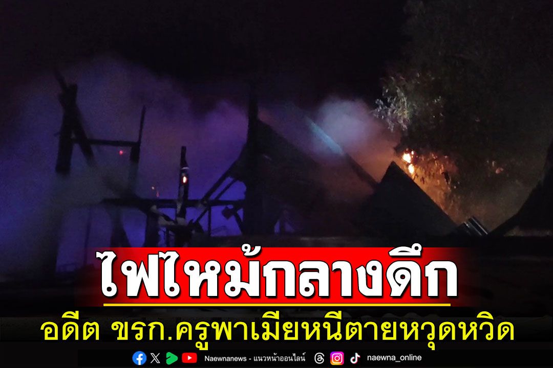 ระทึก!ไฟไหม้บ้านอดีตข้าราชการครู ผัวเมียหนีตายหวุดหวิดเสียหายทั้งหลัง