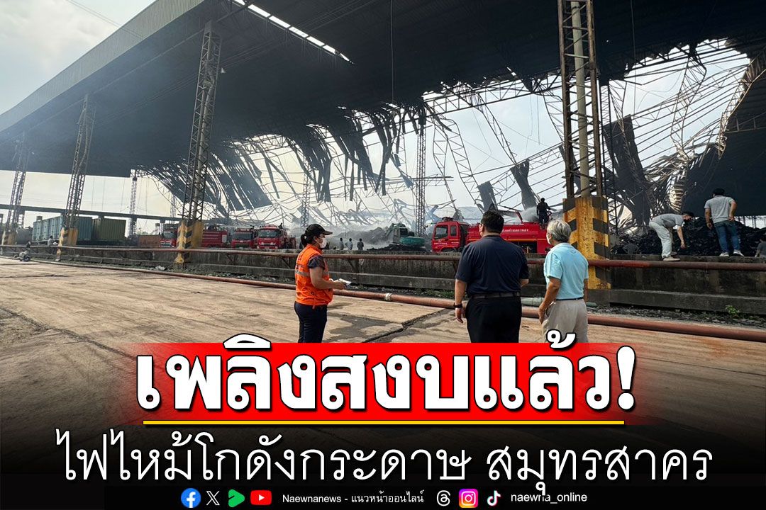 เพลิงสงบแล้ว! ไฟไหม้โกดังกระดาษ สมุทรสาคร เร่งคุ้ยดับถ่าน หวั่นปะทุขึ้นอีก