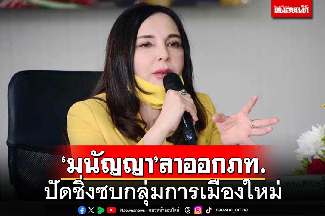 ‘มนัญญา’ลาออก‘สมาชิกภูมิใจไทย’ ปัดทิ้งบ้านใหญ่อุทัยฯ ซบกลุ่มการเมืองใหม่