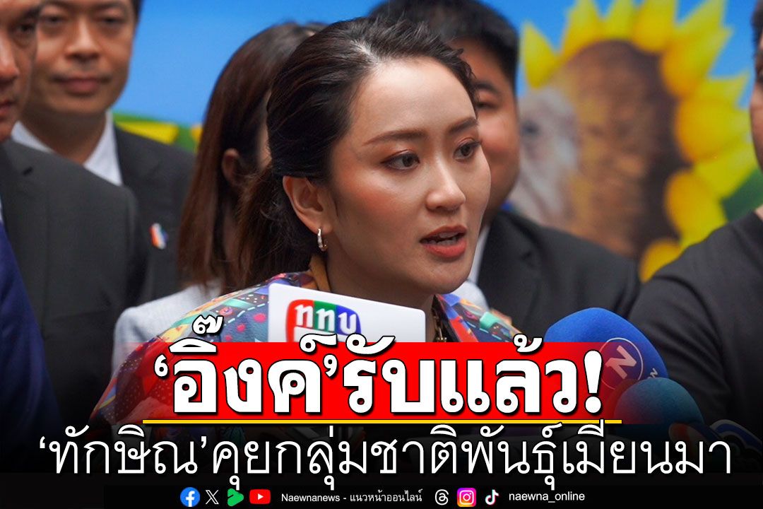 'อิ๊งค์' รับ 'ทักษิณ' คุยกลุ่มชาติพันธุ์เมียนมา เชื่อห่วงใยบ้านเมือง อยากให้เกิดสันติ