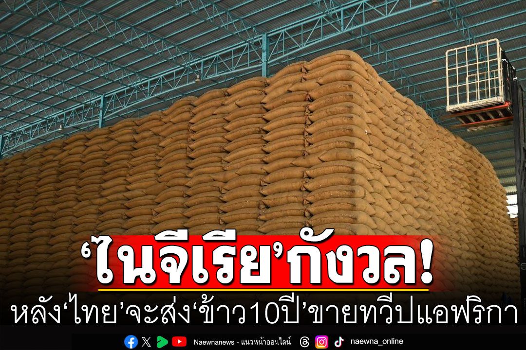 ‘ไนจีเรีย’กังวลคุณภาพอาหาร หลังทราบข่าว’ไทย’จะส่ง ‘ข้าว10ปี’มาขายในทวีปแอฟริกา