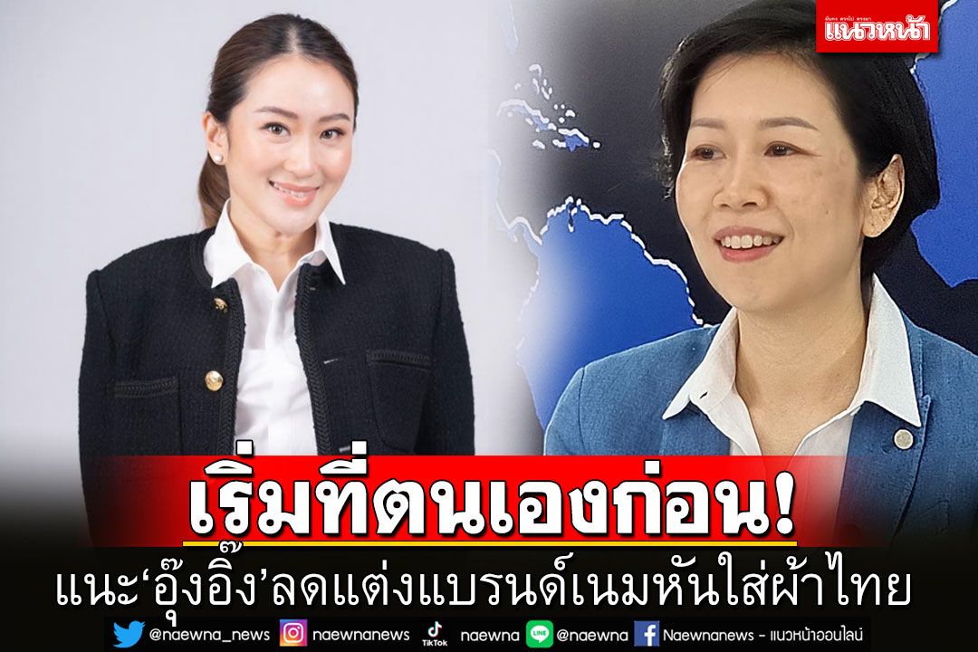 ‘รัชดา’แนะ‘อุ๊งอิ๊ง’ลดแต่งแบรนด์เนมหันมาใส่ผ้าไทย ชี้‘ซอฟต์เพาเวอร์’เริ่มที่ตนเองก่อน