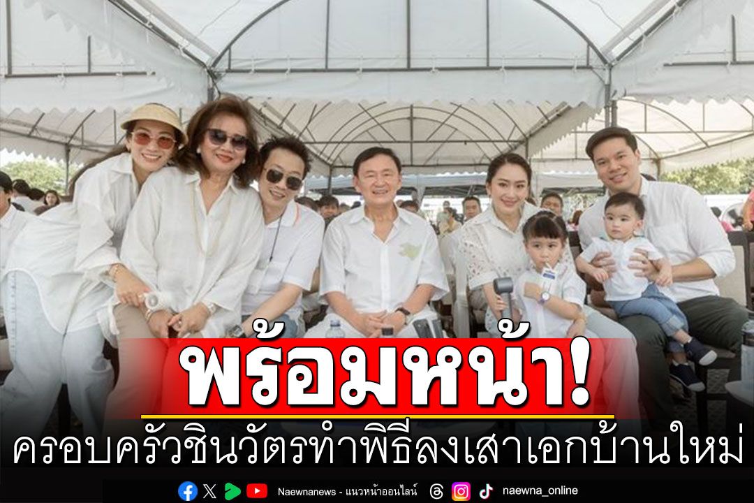 'ทักษิณ'เคียงข้าง'คุณหญิงพจมาน' ครอบครัวชินวัตร ทำพิธีลงเสาเอกบ้านใหม่