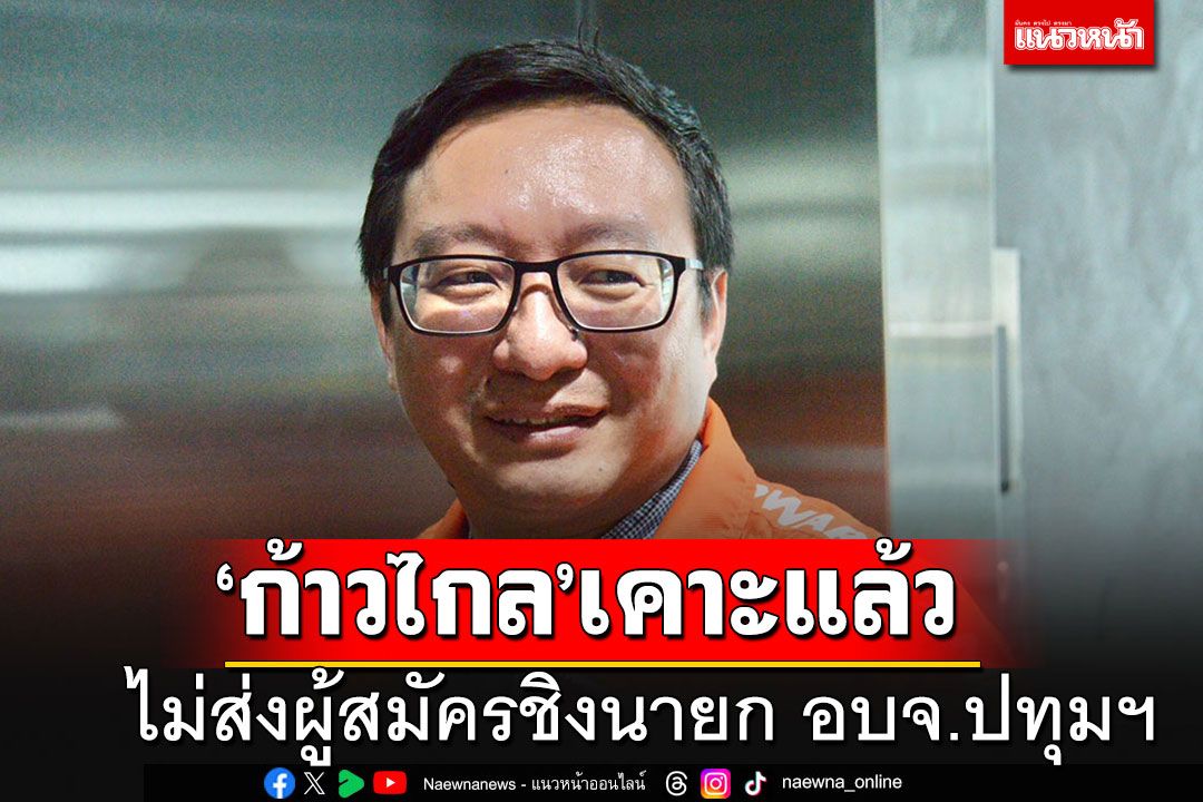 ชัดแล้ว!!! 'ก้าวไกล'ประกาศไม่ส่งผู้สมัครชิงนายก อบจ.ปทุมธานี สยบข่าวถือหาง'บิ๊กแจ๊ส'