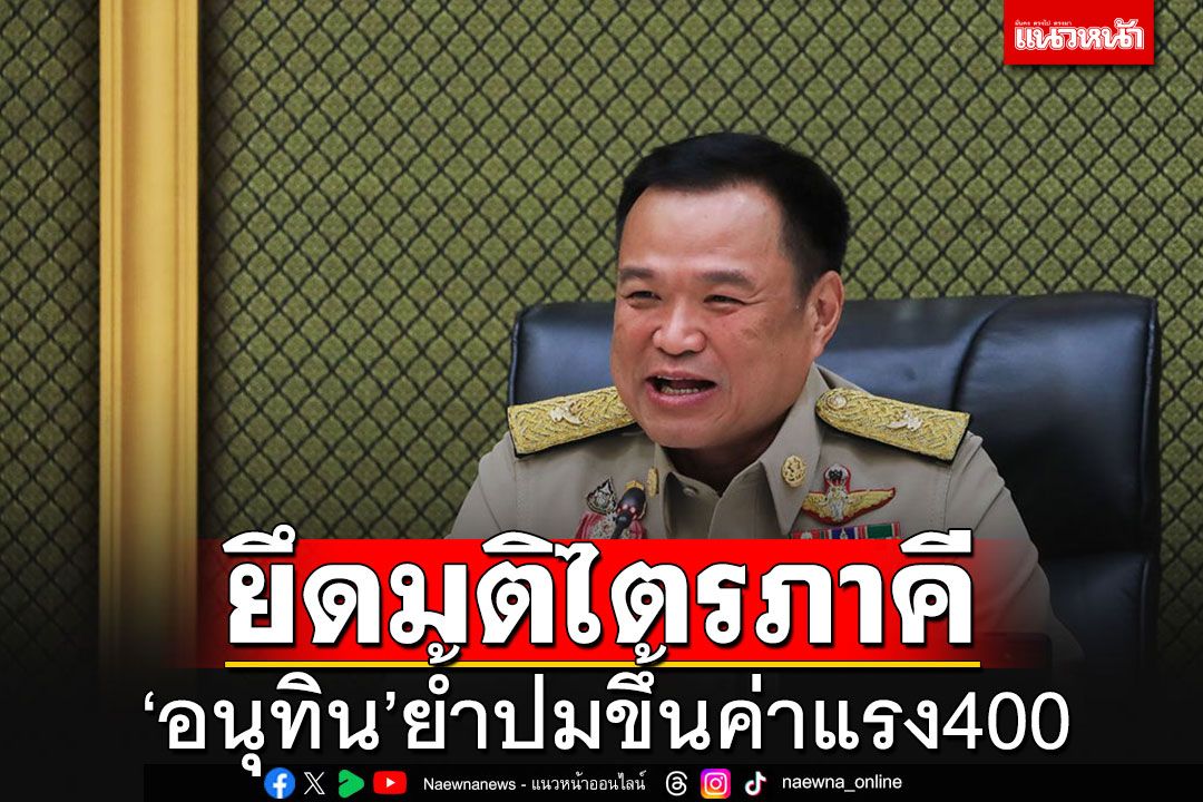 'อนุทิน'ออกตัวขึ้นค่าแรงขั้นต่ำ 400 บาท เป็นนโยบาย รบ. แต่ต้องยึดมติ'ไตรภาคี'