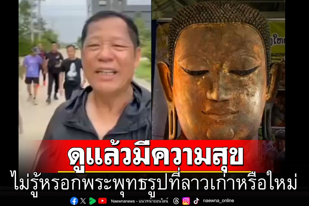 'อ.เฉลิมชัย' ลั่นไม่รู้หรอกพระพุทธรูปที่ลาวเก่าหรือใหม่ แต่ดูแล้วงดงาม-มีความสุข