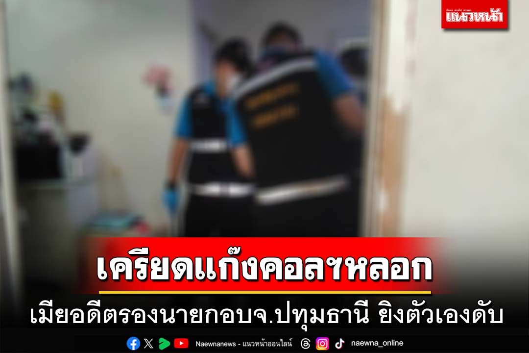 สลด!เมียอดีตรองนายกอบจ.ปทุมธานี ยิงตัวเองดับ เครียดถูกแก๊งคอลฯหลอกหลายล้าน