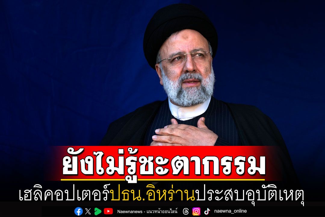 เฮลิคอปเตอร์ของปธน.อิหร่าน'อิบราฮิม ไรซี'ตก ขณะนี้ยังไม่ทราบชะตากรรม