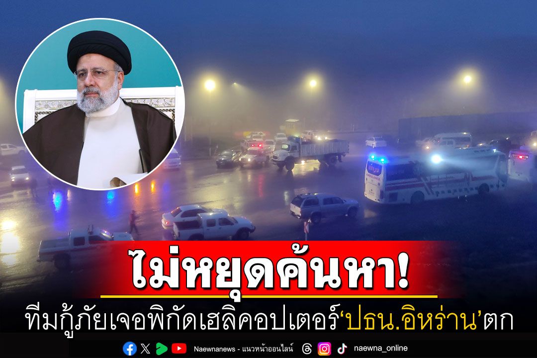 ค้นหาต่อเนื่อง! เฮลิคอปเตอร์'ปธน.อิหร่าน'โหม่งโลก ทีมกู้ภัยพบพิกัดแล้วคาดเป็นจุดตก