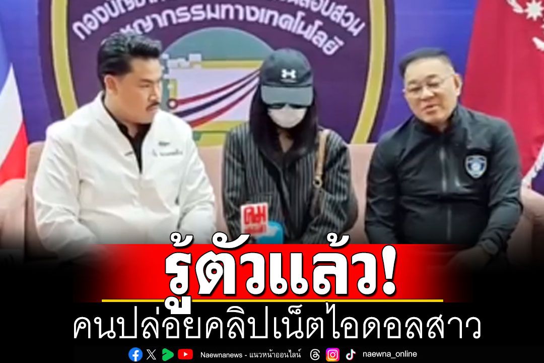รู้ตัวแล้ว! คนปล่อยคลิปเน็ตไอดอลสาว เผยสาเหตุที่ทำ-พร้อมขอโทษ