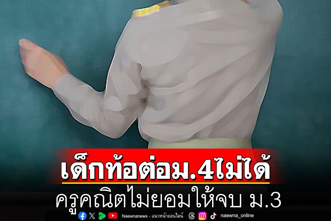 เด็กท้อกับชีวิต! สอบติด ม.4 แต่เรียนไม่ได้ ครูคณิตไม่ยอมให้จบ ม.3 แก้ศูนย์แต่ไม่ตรวจ