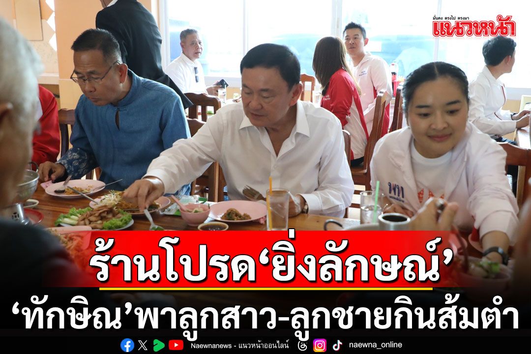 'ทักษิณ'พาลูกสาว-ลูกชาย-แกนนำเพื่อไทย-สุวัจน์​ แวะกินส้มตำร้านโปรด'ยิ่งลักษณ์'