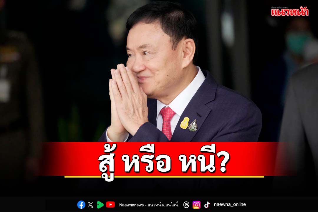 สู้ หรือ หนี? ทางสองแพร่งช่วงบั้นปลายชีวิต‘สวรรค์ล่ม’ของ‘ทักษิณ’