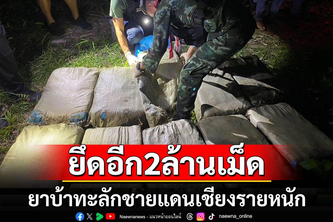 ชายแดนเชียงรายยาบ้าทะลักหนัก! เจ้าหน้าที่ยึดได้อีก 2 ล้านเม็ด