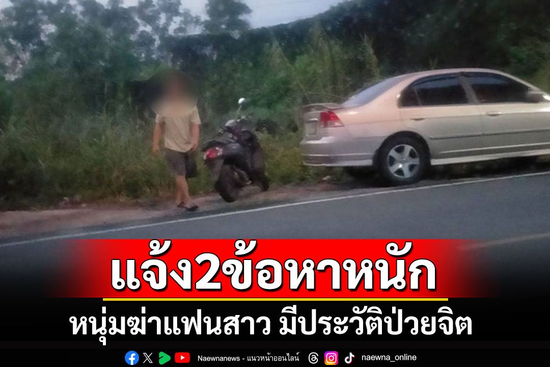 แจ้ง 2 ข้อหาหนักหนุ่มฆ่าโหดแฟนสาวทิ้งศพใต้ทางด่วน พบประวัติรักษาอาการทางจิตเวช