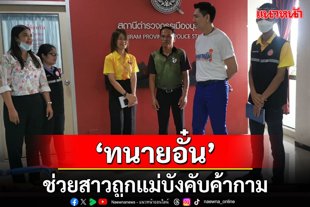 'พมจ.บุรีรัมย์-ทนายอั๋น'รุดช่วยหญิงถูกแม่บังคับค้ากาม ตร.เร่งรวมรวมหลักฐานเอาผิด