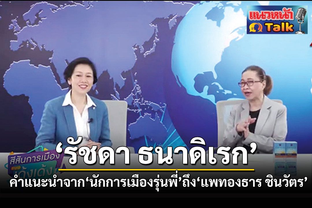 แนวหน้า Talk : ‘รัชดา ธนาดิเรก’  คำแนะนำจาก‘นักการเมืองรุ่นพี่’  ถึง‘แพทองธาร ชินวัตร’