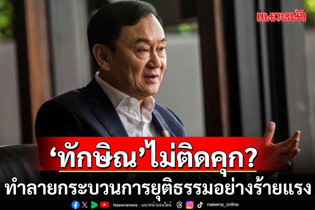 'ทักษิณ'ไม่ติดคุก? ทำลายกระบวนการยุติธรรมอย่างร้ายแรง