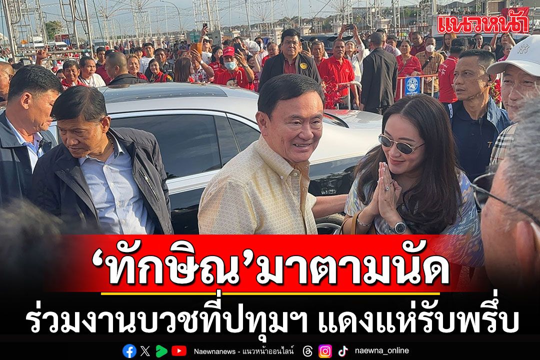 'ทักษิณ'โผล่งานบวชลูกชาย'นายกเบี้ยว' แดงเรือนหมื่นแห่รับพรึ่บ ก่อนชิงนายก อบจ.ปทุมฯ