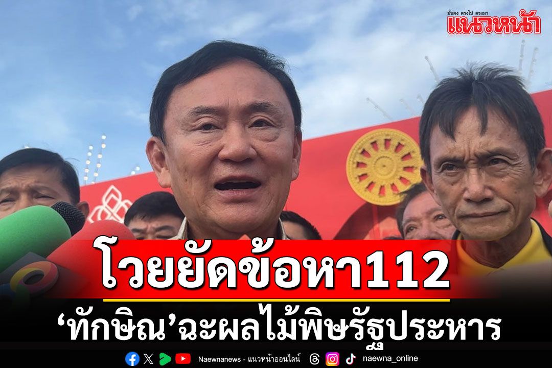 'ทักษิณ'โวยลั่นคดี112 เป็นผลไม้พิษรัฐประหาร ชี้จะเป็นคดีตัวอย่างโดนยัดข้อหา