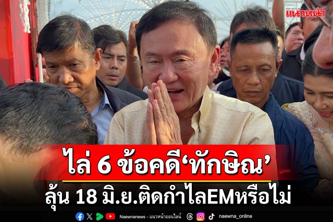 ไล่ 6 ข้อคดี‘ทักษิณ’ ลุ้น 18 มิ.ย.ติดกำไลEMข้อเท้าหรือไม่