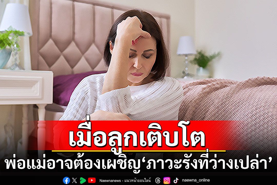 เมื่อลูกเติบโต พ่อแม่อาจต้องเผชิญ ‘ภาวะรังที่ว่างเปล่า’