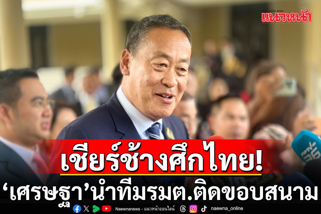 'เศรษฐา'ยกหูให้กำลังใจ'ชนาธิป' เตรียมนำทีมรัฐมนตรีติดขอบสนาม เชียร์ช้างศึกไทย