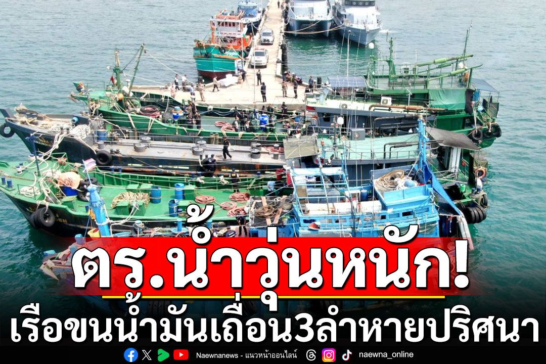 ด่วน! ตำรวจน้ำวุ่น เรือขนน้ำมันเถื่อนของกลาง 3 ลำหายปริศนา