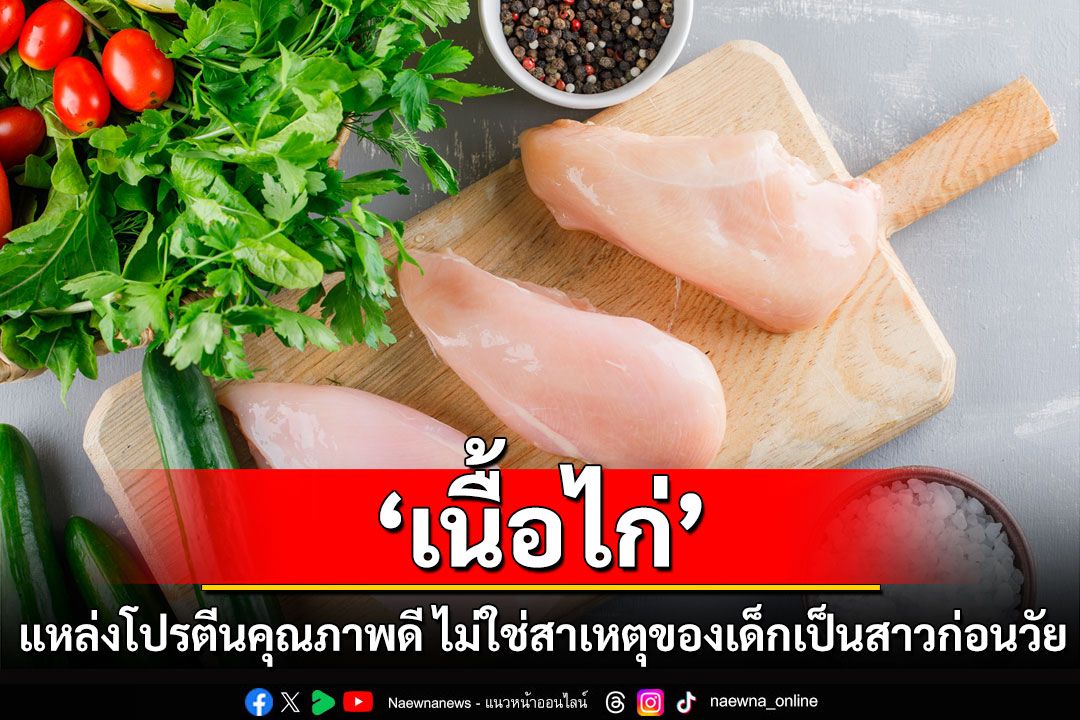 ‘เนื้อไก่’ แหล่งโปรตีนคุณภาพดี ไม่ใช่สาเหตุของเด็กเป็นสาวก่อนวัย