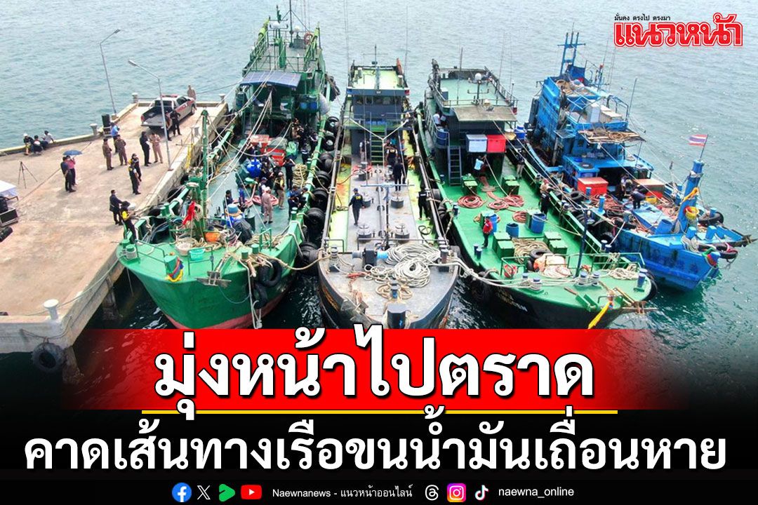 แฉเส้นทางเรือขนน้ำมันเถื่อนหาย 3 ลำ คาดมุ่งหน้าไปตราด เข้าเขตทะเลเพื่อนบ้านแล้ว