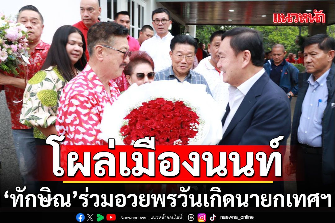 'ทักษิณ'ร่วมอวยพรวันเกิดนายกเทศฯนครนนท์ ลั่นเลือกตั้งสมัยหน้ากวาด ส.ส.นนท์คืน