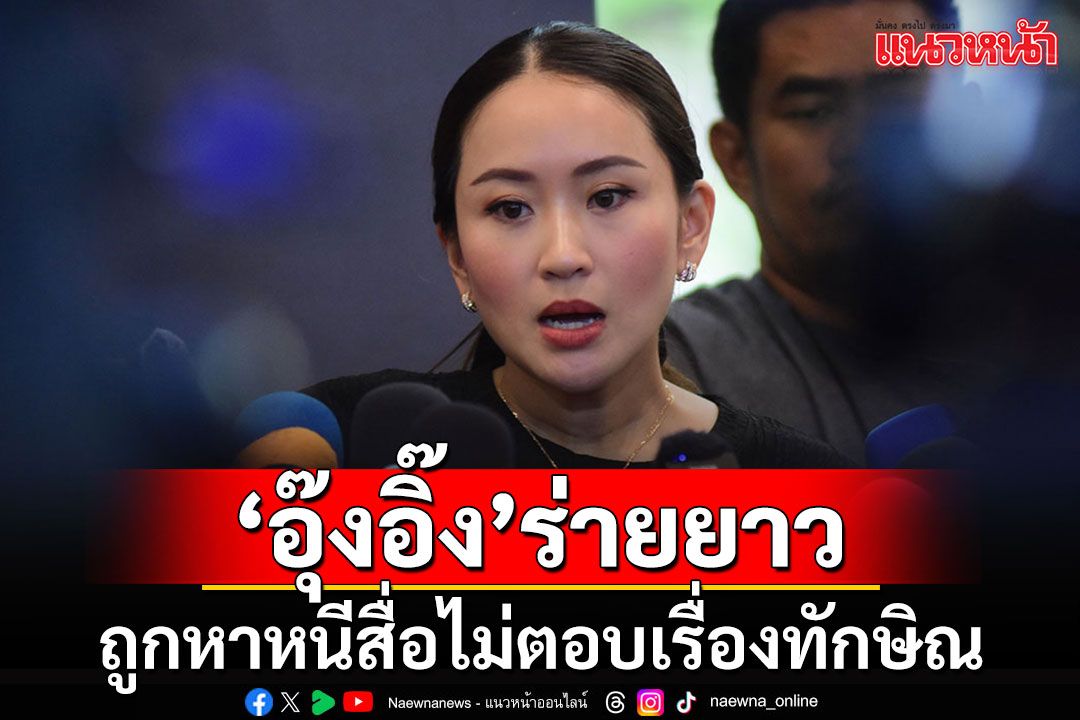 'อุ๊งอิ๊ง'ร่ายยาวถูกหา'หนีสื่อ'ไม่ตอบเรื่องทักษิณ วอนเคารพสิทธิซึ่งกันและกัน