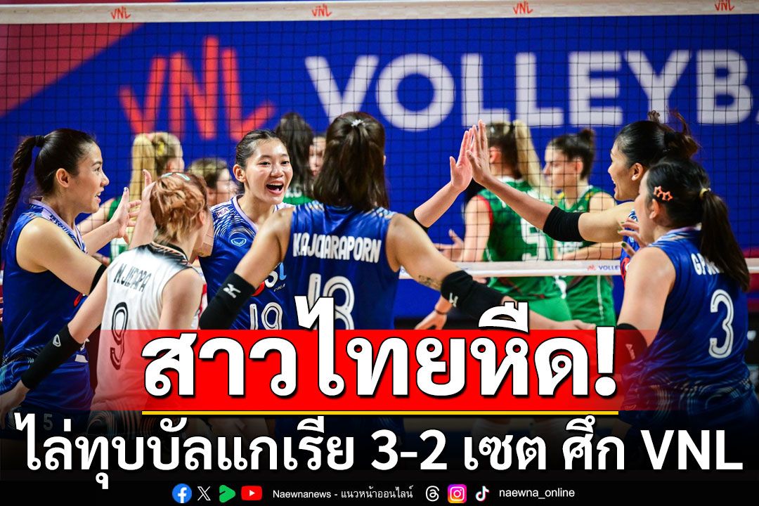 หืดจับ! สาวตบไทย ไล่ทุบ บัลแกเรีย 3-2 เซต ศึก  VNL สนามที่ 3