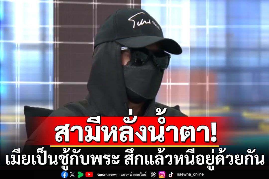 สามีหลั่งน้ำตา เมียเป็นชู้กับพระ สึกแล้วหนีอยู่ด้วยกัน เมียลั่นอย่าฟังความข้างเดียว