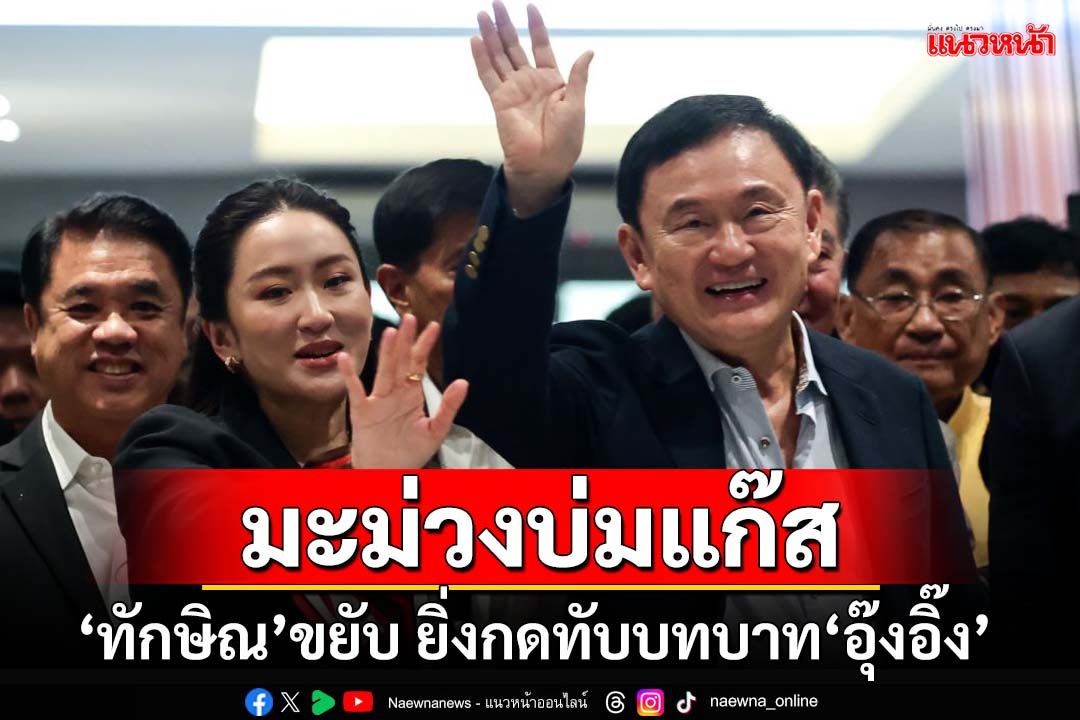 เปรียบมะม่วงบ่มแก๊ส!ยิ่ง‘ทักษิณ’เคลื่อนไหวมากเท่าไร ยิ่งกดทับบทบาท‘อุ๊งอิ๊ง’